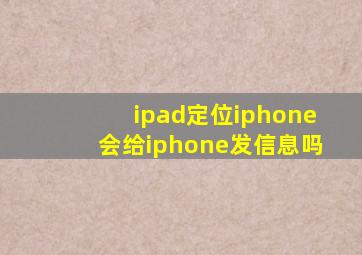 ipad定位iphone会给iphone发信息吗