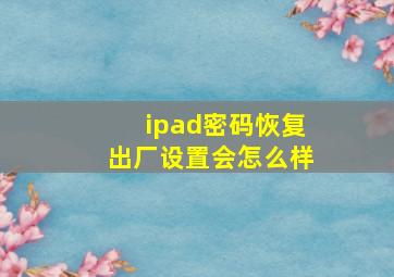 ipad密码恢复出厂设置会怎么样