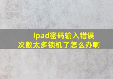 ipad密码输入错误次数太多锁机了怎么办啊