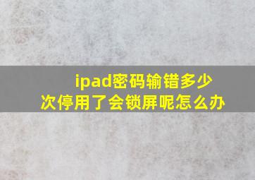 ipad密码输错多少次停用了会锁屏呢怎么办