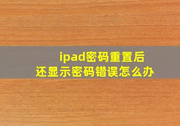 ipad密码重置后还显示密码错误怎么办