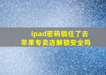 ipad密码锁住了去苹果专卖店解锁安全吗