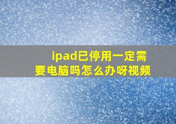 ipad已停用一定需要电脑吗怎么办呀视频