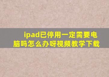 ipad已停用一定需要电脑吗怎么办呀视频教学下载