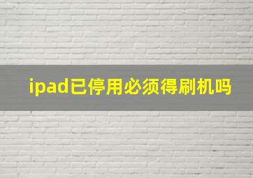 ipad已停用必须得刷机吗