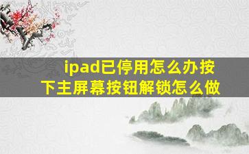 ipad已停用怎么办按下主屏幕按钮解锁怎么做