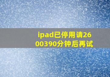 ipad已停用请2600390分钟后再试