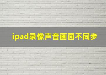 ipad录像声音画面不同步