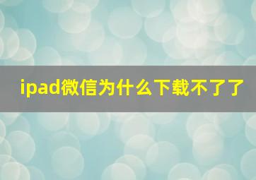 ipad微信为什么下载不了了