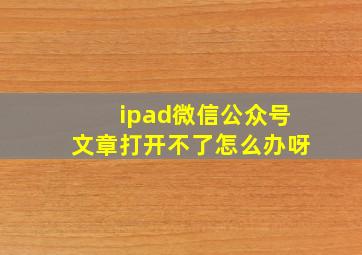 ipad微信公众号文章打开不了怎么办呀