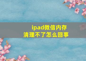 ipad微信内存清理不了怎么回事