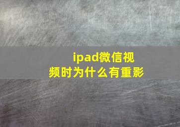 ipad微信视频时为什么有重影