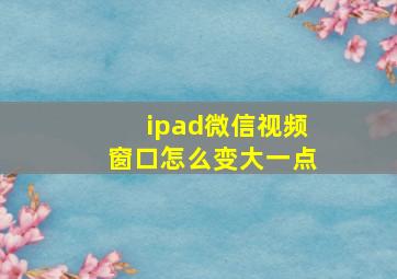 ipad微信视频窗口怎么变大一点