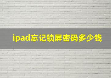 ipad忘记锁屏密码多少钱