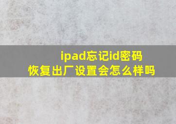 ipad忘记id密码恢复出厂设置会怎么样吗