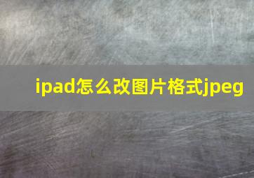 ipad怎么改图片格式jpeg