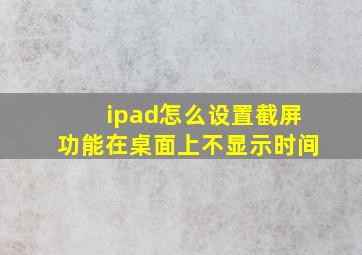 ipad怎么设置截屏功能在桌面上不显示时间