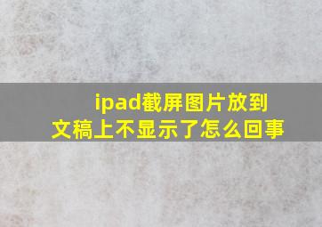 ipad截屏图片放到文稿上不显示了怎么回事