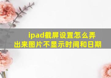 ipad截屏设置怎么弄出来图片不显示时间和日期