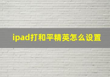 ipad打和平精英怎么设置