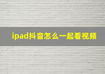 ipad抖音怎么一起看视频