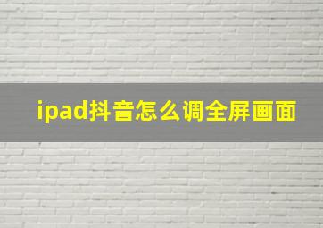 ipad抖音怎么调全屏画面