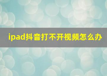 ipad抖音打不开视频怎么办