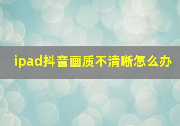 ipad抖音画质不清晰怎么办