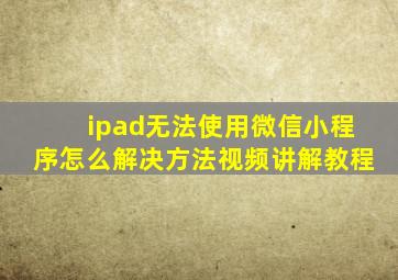 ipad无法使用微信小程序怎么解决方法视频讲解教程