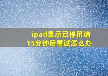 ipad显示已停用请15分钟后重试怎么办