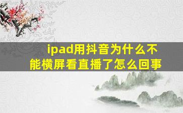 ipad用抖音为什么不能横屏看直播了怎么回事