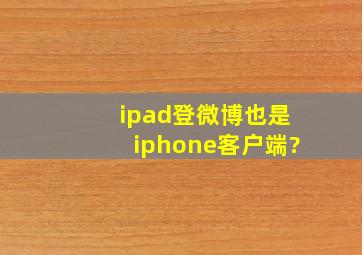 ipad登微博也是iphone客户端?