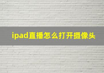 ipad直播怎么打开摄像头