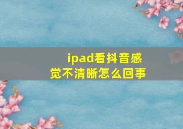 ipad看抖音感觉不清晰怎么回事