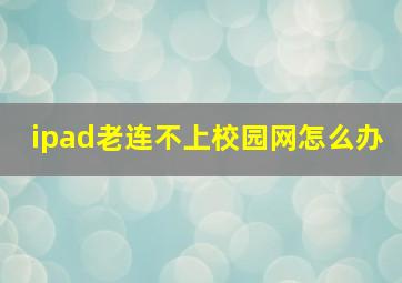 ipad老连不上校园网怎么办