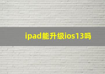 ipad能升级ios13吗