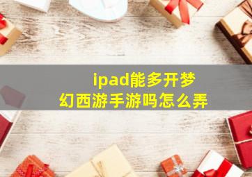 ipad能多开梦幻西游手游吗怎么弄