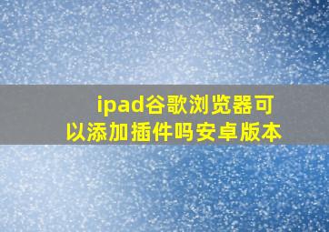 ipad谷歌浏览器可以添加插件吗安卓版本