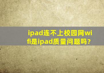 ipad连不上校园网wifi是ipad质量问题吗?