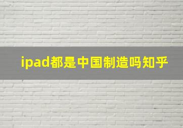 ipad都是中国制造吗知乎