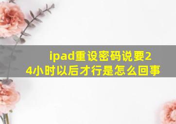 ipad重设密码说要24小时以后才行是怎么回事