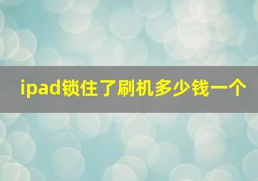 ipad锁住了刷机多少钱一个