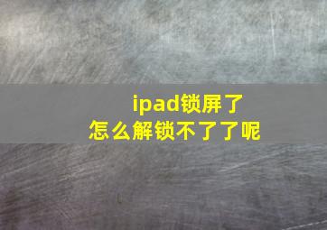 ipad锁屏了怎么解锁不了了呢