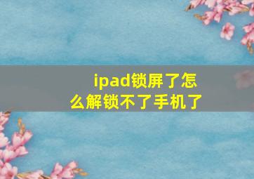 ipad锁屏了怎么解锁不了手机了