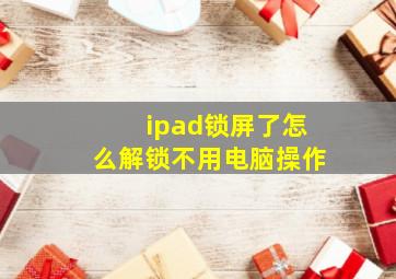 ipad锁屏了怎么解锁不用电脑操作