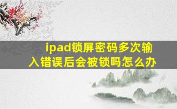 ipad锁屏密码多次输入错误后会被锁吗怎么办