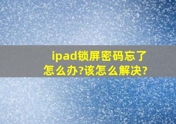 ipad锁屏密码忘了怎么办?该怎么解决?