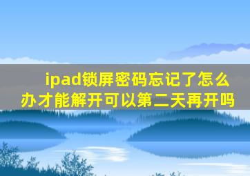 ipad锁屏密码忘记了怎么办才能解开可以第二天再开吗