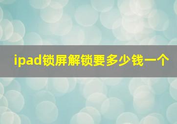 ipad锁屏解锁要多少钱一个