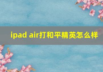 ipad air打和平精英怎么样